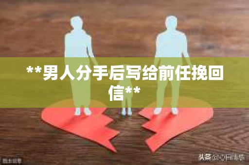 **男人分手后写给前任挽回信**