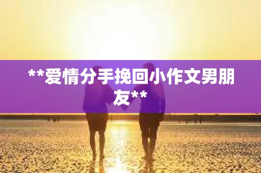 **爱情分手挽回小作文男朋友**
