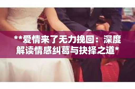 **爱情来了无力挽回：深度解读情感纠葛与抉择之道**
