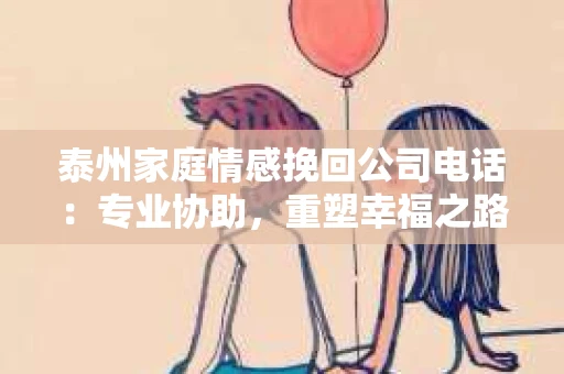 泰州家庭情感挽回公司电话：专业协助，重塑幸福之路