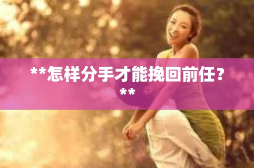 **怎样分手才能挽回前任？**
