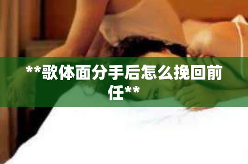 **歌体面分手后怎么挽回前任**