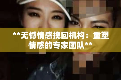 **无憾情感挽回机构：重塑情感的专家团队**