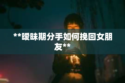**暧昧期分手如何挽回女朋友**