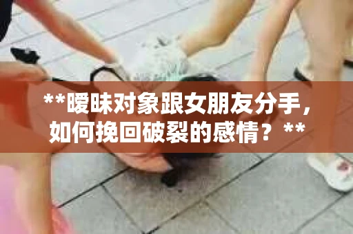 **暧昧对象跟女朋友分手，如何挽回破裂的感情？**