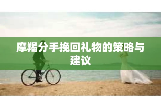摩羯分手挽回礼物的策略与建议