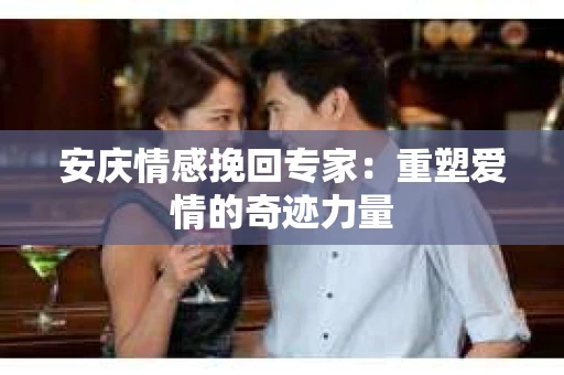 安庆情感挽回专家：重塑爱情的奇迹力量