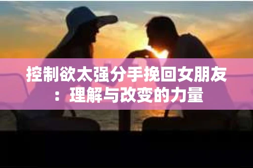 控制欲太强分手挽回女朋友：理解与改变的力量