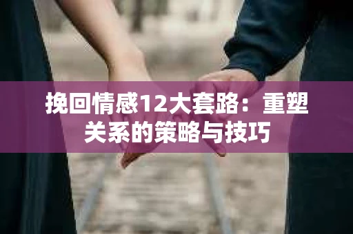 挽回情感12大套路：重塑关系的策略与技巧
