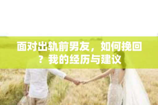 面对出轨前男友，如何挽回？我的经历与建议