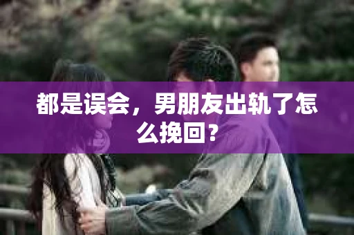 都是误会，男朋友出轨了怎么挽回？