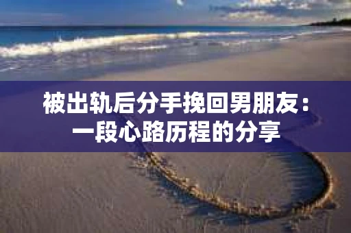 被出轨后分手挽回男朋友：一段心路历程的分享