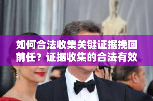 如何合法收集关键证据挽回前任？证据收集的合法有效方案