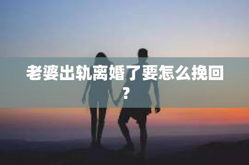 老婆出轨离婚了要怎么挽回？