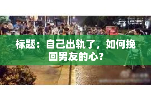标题：自己出轨了，如何挽回男友的心？