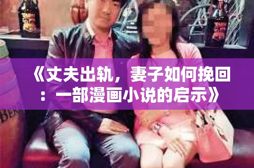 《丈夫出轨，妻子如何挽回：一部漫画小说的启示》
