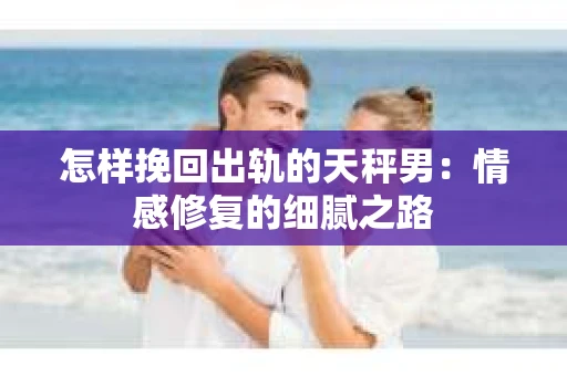 怎样挽回出轨的天秤男：情感修复的细腻之路
