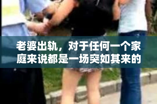 老婆出轨，对于任何一个家庭来说都是一场突如其来的风暴。面对这样的困境，如何挽回婚姻，重拾家庭的和谐，成为了许多人迫切想要了解的问题。今天，我们就来聊聊这个敏感而现实的话题——老婆出轨最好的挽回办法。