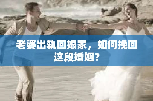 老婆出轨回娘家，如何挽回这段婚姻？