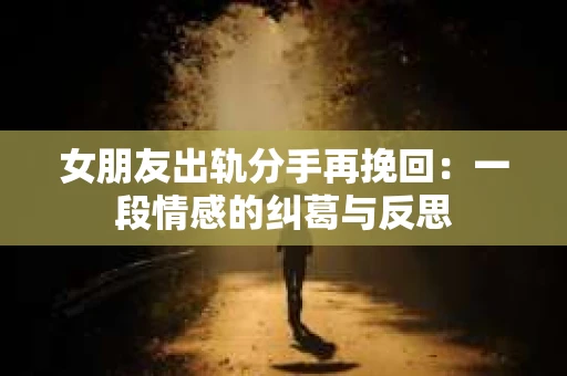 女朋友出轨分手再挽回：一段情感的纠葛与反思
