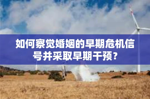 如何察觉婚姻的早期危机信号并采取早期干预? 如何察觉婚姻的早期危机信号并采取早期干预?