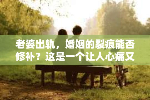 老婆出轨，婚姻的裂痕能否修补？这是一个让人心痛又充满疑惑的问题。在小说的世界里，这样的故事屡见不鲜，但现实中的我们，又该如何面对这样的困境呢？今天，就让我们一起来探讨一下，老婆出轨，婚姻能否挽回来。