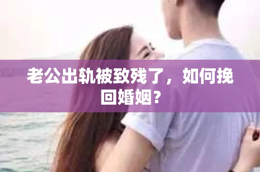 老公出轨被致残了，如何挽回婚姻？