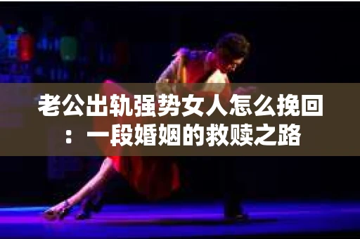 老公出轨强势女人怎么挽回：一段婚姻的救赎之路