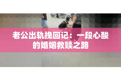 老公出轨挽回记：一段心酸的婚姻救赎之路