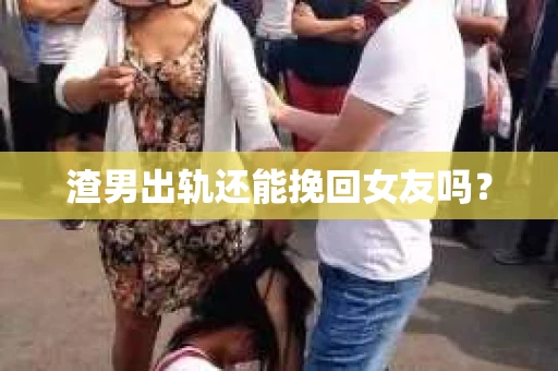 渣男出轨还能挽回女友吗？