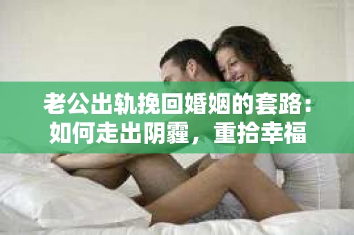 老公出轨挽回婚姻的套路：如何走出阴霾，重拾幸福