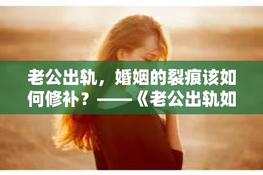 老公出轨，婚姻的裂痕该如何修补？——《老公出轨如何挽回的书》带你走出困境