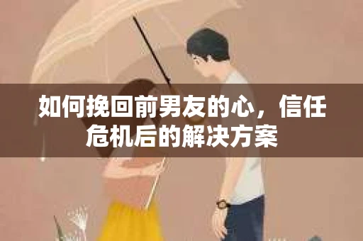 如何挽回前男友的心，信任危机后的解决方案