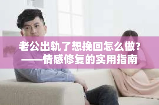 老公出轨了想挽回怎么做？——情感修复的实用指南