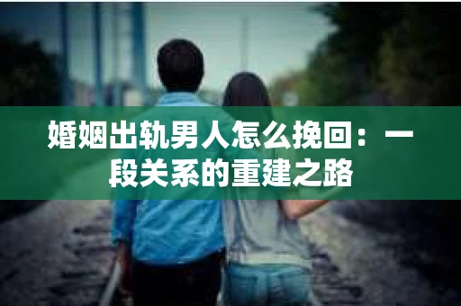 婚姻出轨男人怎么挽回：一段关系的重建之路