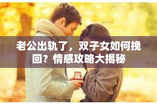老公出轨了，双子女如何挽回？情感攻略大揭秘