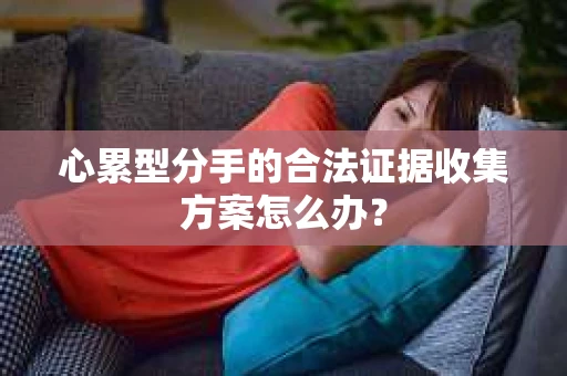 心累型分手的合法证据收集方案怎么办？