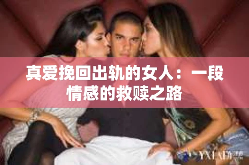 真爱挽回出轨的女人：一段情感的救赎之路