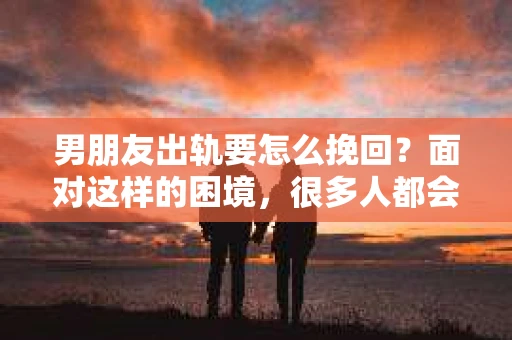 男朋友出轨要怎么挽回？面对这样的困境，很多人都会感到无助和痛苦。但请相信，无论情况多么复杂，总有解决问题的方法。今天，就让我来和大家聊聊，当男朋友出轨时，我们应该如何挽回这段感情。