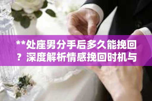 **处座男分手后多久能挽回？深度解析情感挽回时机与策略**
