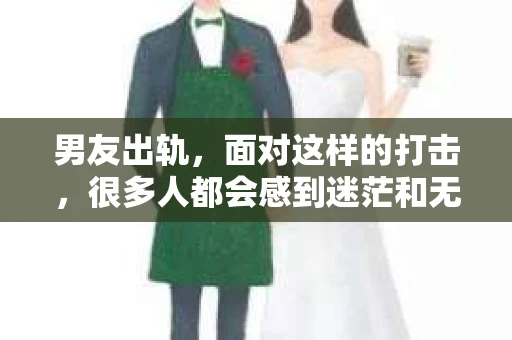 男友出轨，面对这样的打击，很多人都会感到迷茫和无助。那么，男友出轨后，我们该怎么办呢？如何挽回这段感情？今天，就让我来和大家聊聊这个问题。