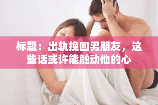 标题：出轨挽回男朋友，这些话或许能触动他的心