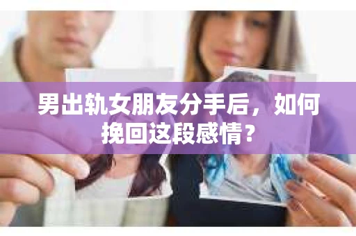 男出轨女朋友分手后，如何挽回这段感情？