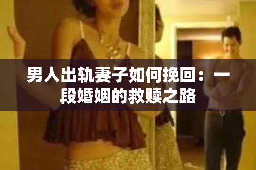 男人出轨妻子如何挽回：一段婚姻的救赎之路