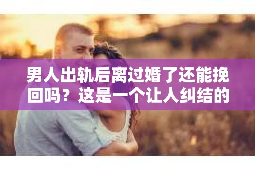 男人出轨后离过婚了还能挽回吗？这是一个让人纠结的问题。在这个充满变数的世界里，婚姻的稳固性似乎变得越来越难以保证。那么，当一个男人出轨后离婚了，他还有机会挽回这段婚姻吗？今天，我们就来探讨一下这个问题。