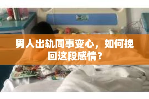 男人出轨同事变心，如何挽回这段感情？