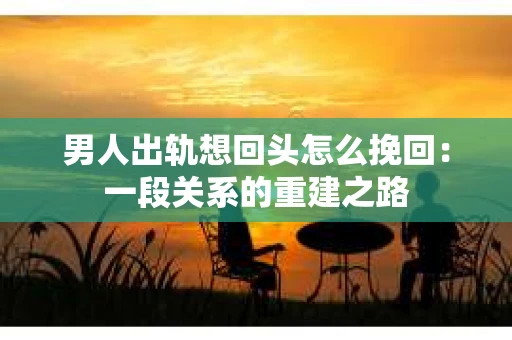 男人出轨想回头怎么挽回：一段关系的重建之路