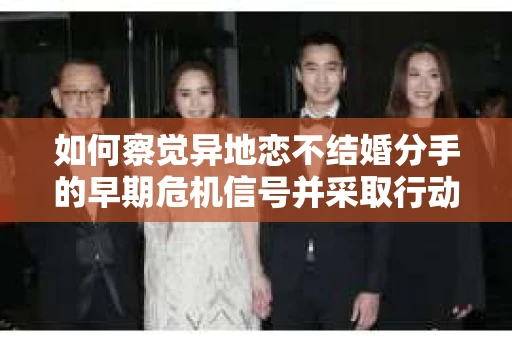 如何察觉异地恋不结婚分手的早期危机信号并采取行动？