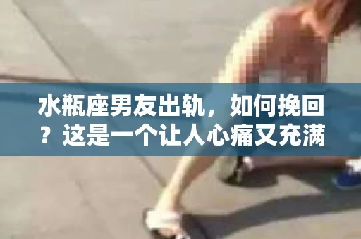 水瓶座男友出轨，如何挽回？这是一个让人心痛又充满挑战的问题。在爱情的世界里，我们总是希望找到那个对的人，但现实往往不尽如人意。今天，就让我们一起来探讨一下，当水瓶座男友出轨时，我们该如何挽回这段感情。