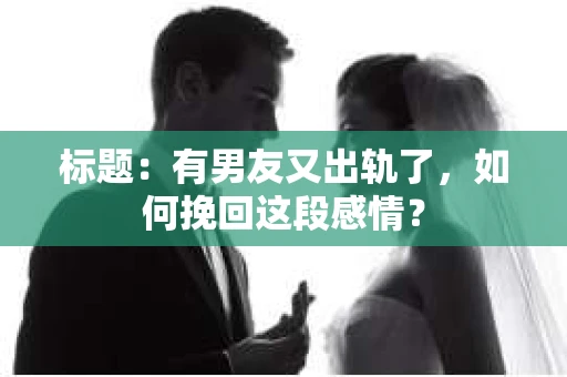 标题：有男友又出轨了，如何挽回这段感情？